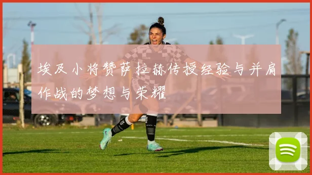 埃及小将赞萨拉赫传授经验与并肩作战的梦想与荣耀