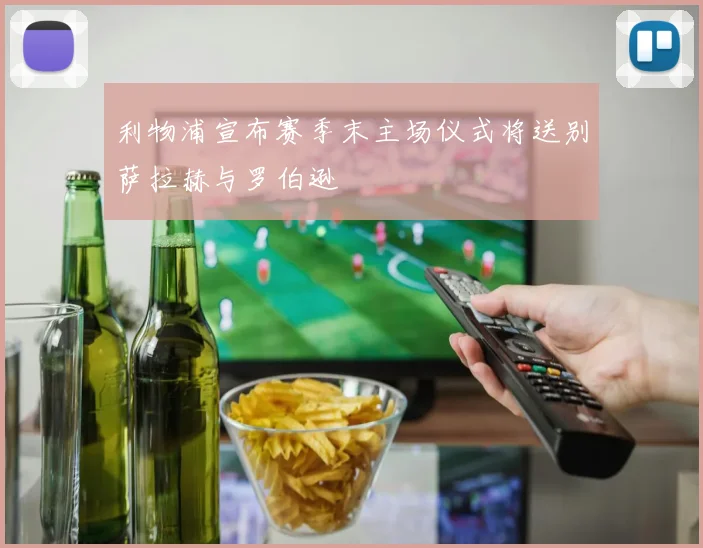 利物浦宣布赛季末主场仪式将送别萨拉赫与罗伯逊