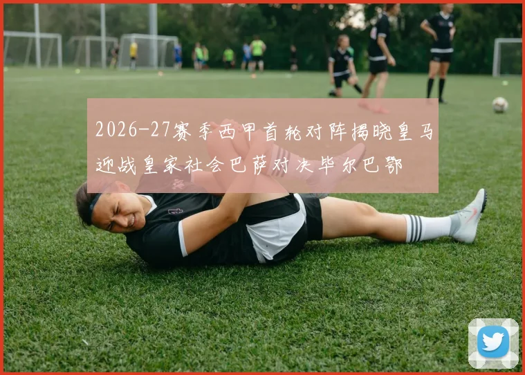 2026-27赛季西甲首轮对阵揭晓皇马迎战皇家社会巴萨对决毕尔巴鄂