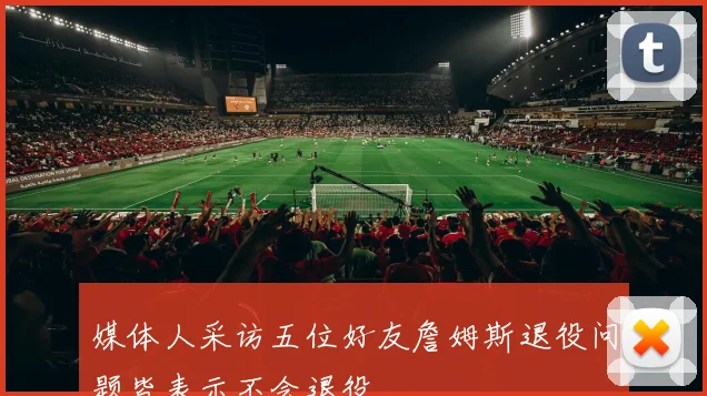 媒体人采访五位好友詹姆斯退役问题皆表示不会退役