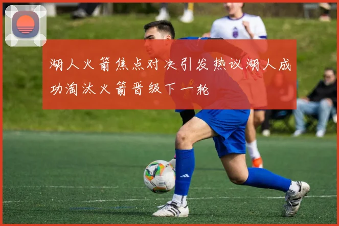 湖人火箭焦点对决引发热议湖人成功淘汰火箭晋级下一轮