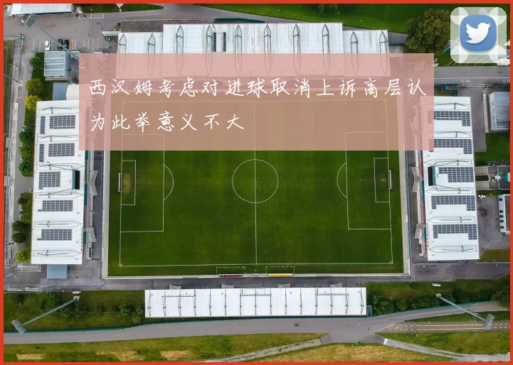 西汉姆考虑对进球取消上诉高层认为此举意义不大