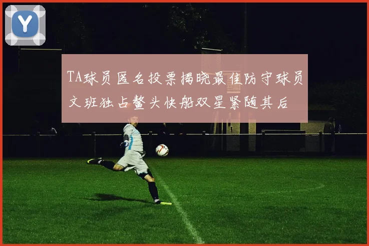 TA球员匿名投票揭晓最佳防守球员文班独占鳌头快船双星紧随其后