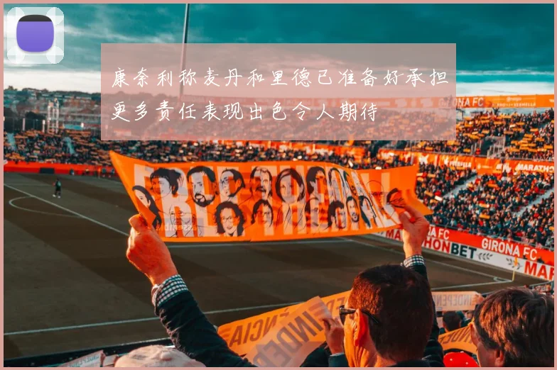 康奈利称麦丹和里德已准备好承担更多责任表现出色令人期待