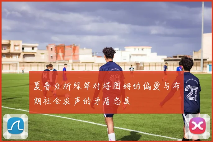 夏普分析绿军对塔图姆的偏爱与布朗社会发声的矛盾态度