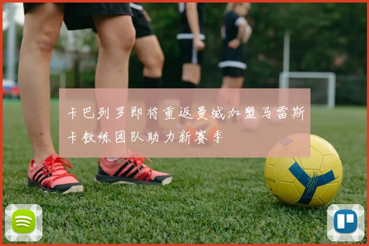 卡巴列罗即将重返曼城加盟马雷斯卡教练团队助力新赛季