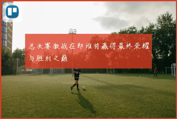总决赛激战在即谁将赢得最终荣耀与胜利之巅