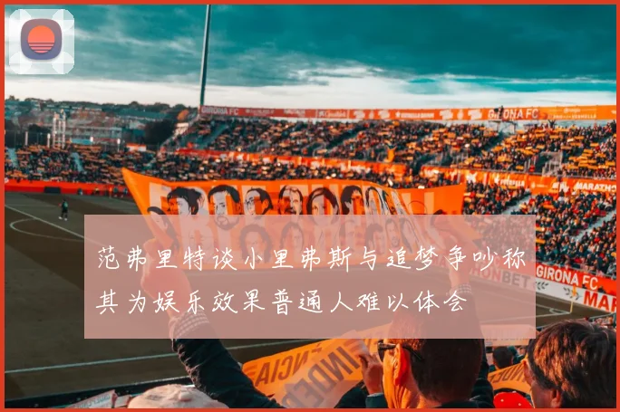 范弗里特谈小里弗斯与追梦争吵称其为娱乐效果普通人难以体会