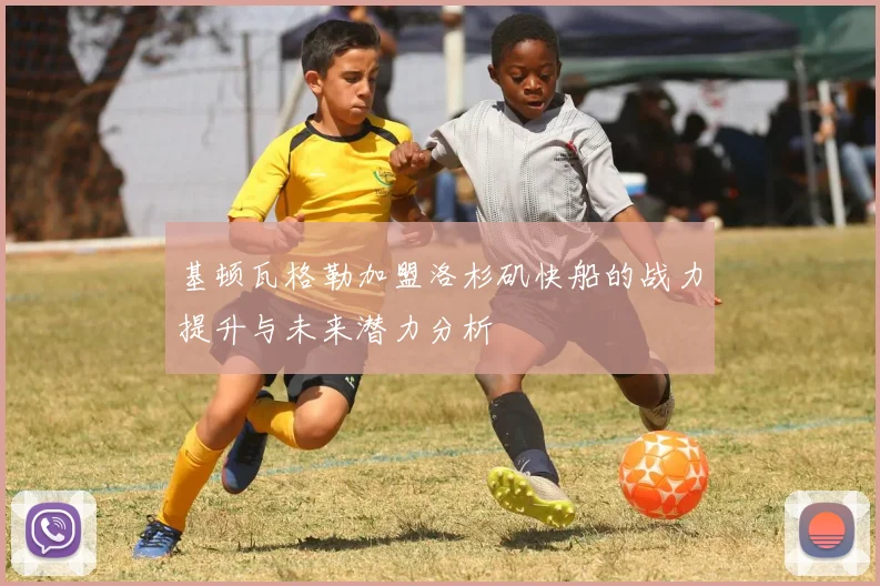 基顿瓦格勒加盟洛杉矶快船的战力提升与未来潜力分析