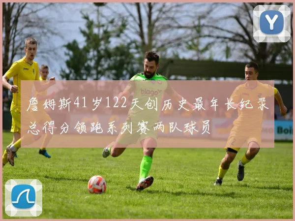 詹姆斯41岁122天创历史最年长纪录总得分领跑系列赛两队球员