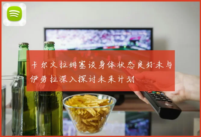 卡尔文拉姆塞谈身体状态良好未与伊劳拉深入探讨未来计划